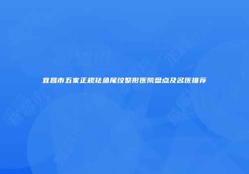 宜昌市五家正规祛鱼尾纹整形医院盘点及名医推荐