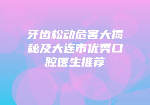 牙齿松动危害大揭秘及大连市优秀口腔医生推荐