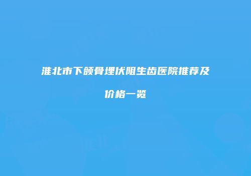 淮北市下颌骨埋伏阻生齿医院推荐及价格一览