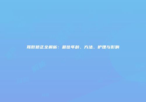 耳形矫正全解析：最佳年龄、方法、护理与影响