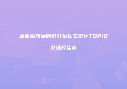 山西省修复畸形耳朵医生排行TOP10及选择指南