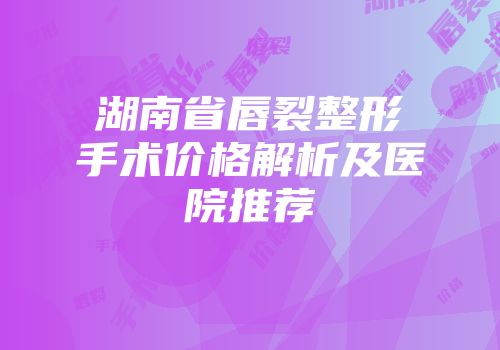 湖南省唇裂整形手术价格解析及医院推荐
