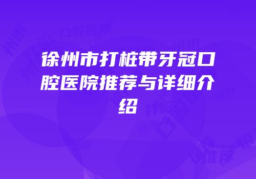 徐州市打桩带牙冠口腔医院推荐与详细介绍