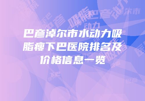巴彦淖尔市水动力吸脂瘦下巴医院排名及价格信息一览