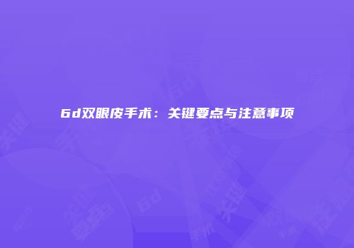 6d双眼皮手术：关键要点与注意事项