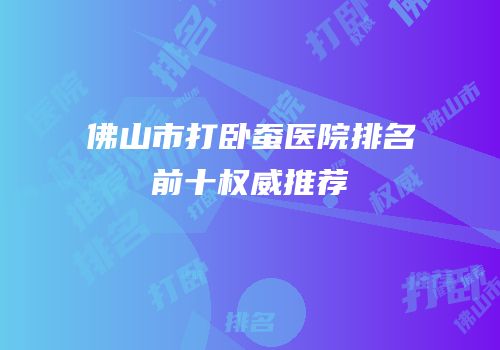 佛山市打卧蚕医院排名前十权威推荐