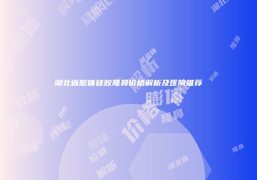 湖北省膨体硅胶隆鼻价格解析及医院推荐