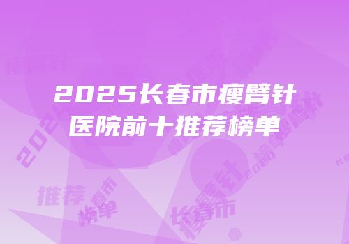 2025长春市瘦臂针医院前十推荐榜单