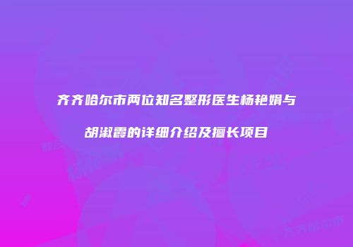 齐齐哈尔市两位知名整形医生杨艳娟与胡淑霞的详细介绍及擅长项目