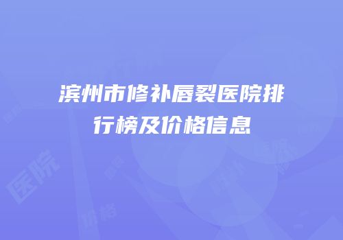 滨州市修补唇裂医院排行榜及价格信息