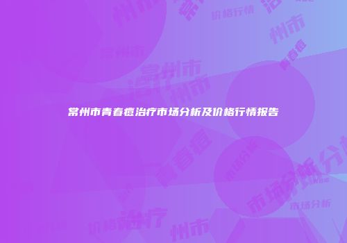 常州市青春痘治疗市场分析及价格行情报告