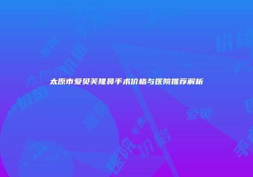 太原市爱贝芙隆鼻手术价格与医院推荐解析