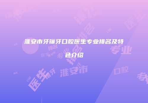 淮安市牙镶牙口腔医生专业排名及特色介绍