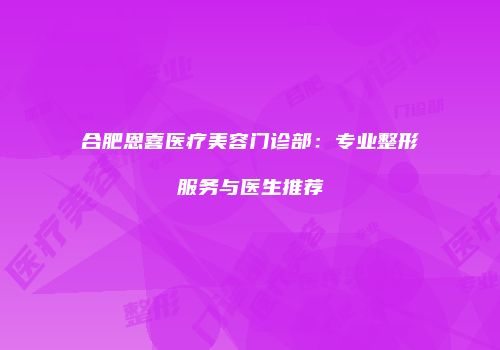 合肥恩喜医疗美容门诊部：专业整形服务与医生推荐
