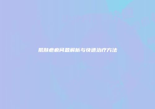 肌肤疤痕问题解析与快速治疗方法