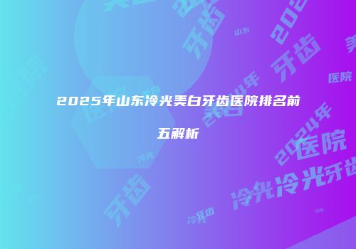 2025年山东冷光美白牙齿医院排名前五解析