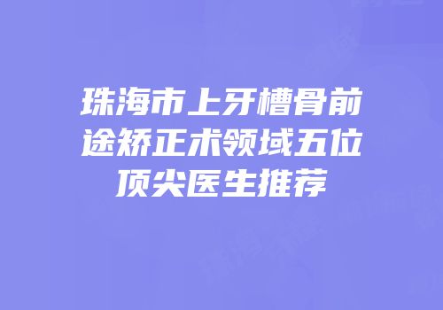 珠海市上牙槽骨前途矫正术领域五位顶尖医生推荐