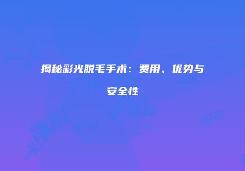 揭秘彩光脱毛手术：费用、优势与安全性