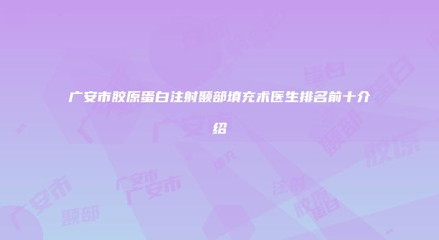 广安市胶原蛋白注射颞部填充术医生排名前十介绍