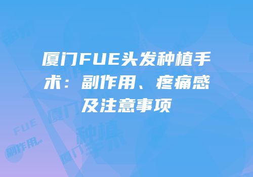 厦门FUE头发种植手术：副作用、疼痛感及注意事项