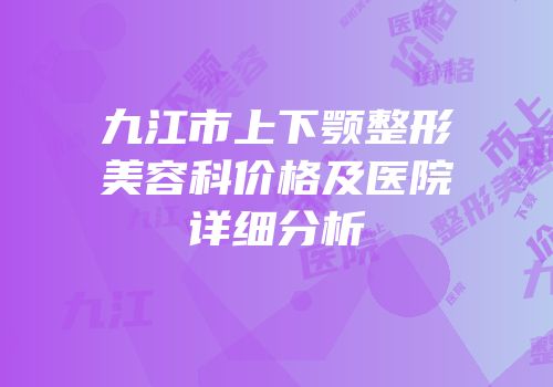 九江市上下颚整形美容科价格及医院详细分析