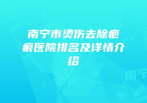 南宁市烫伤去除疤痕医院排名及详情介绍