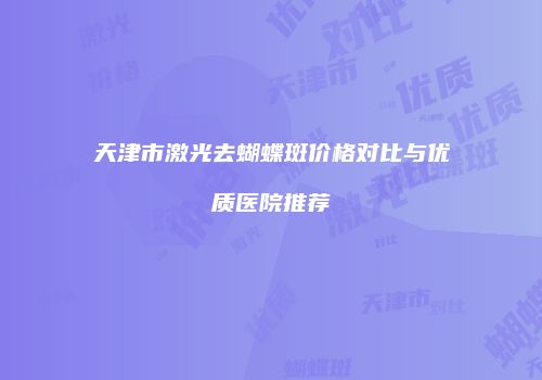 天津市激光去蝴蝶斑价格对比与优质医院推荐