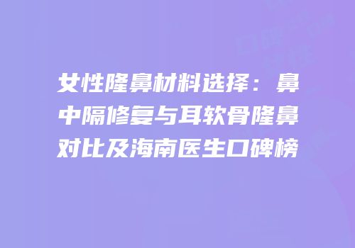 女性隆鼻材料选择：鼻中隔修复与耳软骨隆鼻对比及海南医生口碑榜