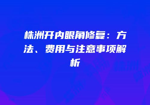 株洲开内眼角修复：方法、费用与注意事项解析