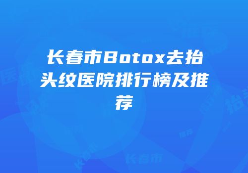 长春市Botox去抬头纹医院排行榜及推荐