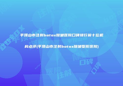 平顶山市注射botox除皱医院口碑排行前十位机构点评(平顶山市注射botox除皱整形医院)