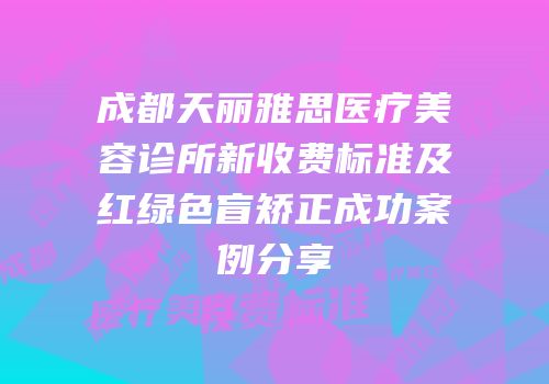 成都天丽雅思医疗美容诊所新收费标准及红绿色盲矫正成功案例分享