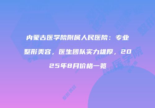 内蒙古医学院附属人民医院：专业整形美容，医生团队实力雄厚，2025年8月价格一览