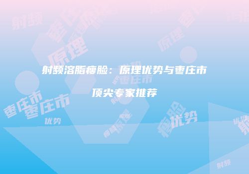射频溶脂瘦脸：原理优势与枣庄市顶尖专家推荐