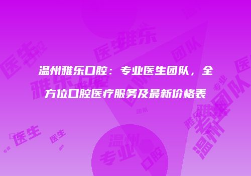 温州雅乐口腔：专业医生团队，全方位口腔医疗服务及最新价格表