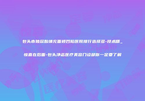 包头市玻尿酸填充面颊凹陷医院排行选择多-技术精_惊喜在后面-包头净芯医疗美容门诊部你一定要了解