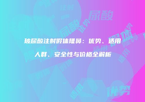玻尿酸注射假体隆鼻：优势、适用人群、安全性与价格全解析