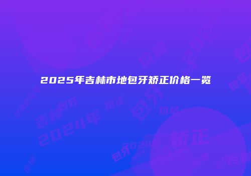 2025年吉林市地包牙矫正价格一览
