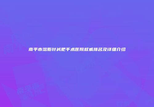 南平市溶脂针减肥手术医院权威排名及详细介绍