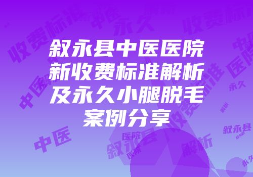 叙永县中医医院新收费标准解析及永久小腿脱毛案例分享