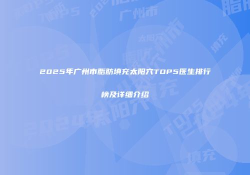 2025年广州市脂肪填充太阳穴TOP5医生排行榜及详细介绍