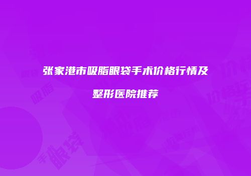 张家港市吸脂眼袋手术价格行情及整形医院推荐