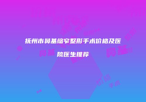 抚州市鼻基缩窄整形手术价格及医院医生推荐