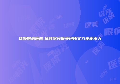 抚顺眼病医院,抚顺阳光医美诊所实力差距不大