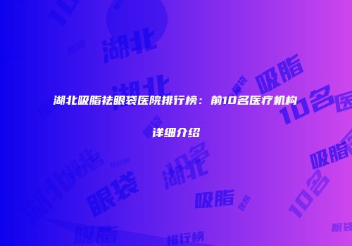 湖北吸脂祛眼袋医院排行榜：前10名医疗机构详细介绍