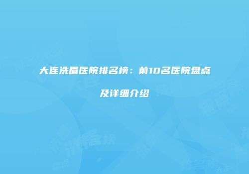 大连洗眉医院排名榜：前10名医院盘点及详细介绍