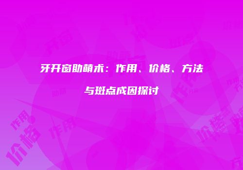 牙开窗助萌术：作用、价格、方法与斑点成因探讨