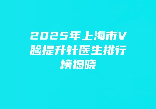 2025年上海市V脸提升针医生排行榜揭晓