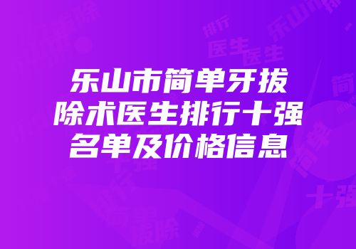 乐山市简单牙拔除术医生排行十强名单及价格信息