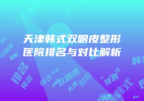 天津韩式双眼皮整形医院排名与对比解析